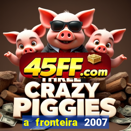 a fronteira 2007 filme completo download